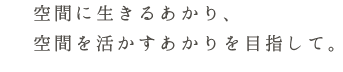 空間に生きるあかり、空間を活かすあかりを目指して